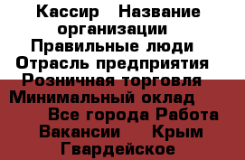 Кассир › Название организации ­ Правильные люди › Отрасль предприятия ­ Розничная торговля › Минимальный оклад ­ 24 000 - Все города Работа » Вакансии   . Крым,Гвардейское